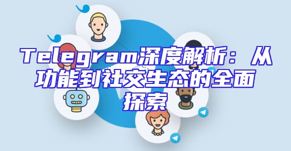 Telegram深度解析：从功能到社交生态的全面探索