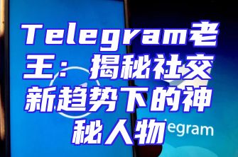 Telegram老王：揭秘社交新趋势下的神秘人物