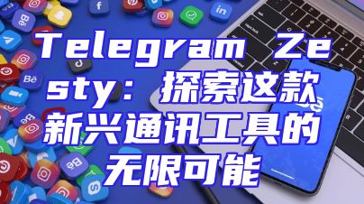 Telegram Zesty：探索这款新兴通讯工具的无限可能