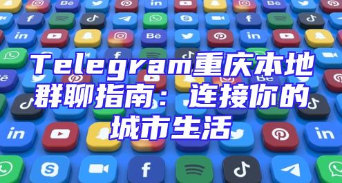 Telegram重庆本地群聊指南：连接你的城市生活