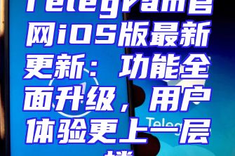 Telegram官网iOS版最新更新：功能全面升级，用户体验更上一层楼