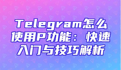 Telegram怎么使用P功能：快速入门与技巧解析
