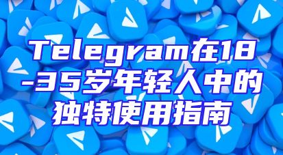 Telegram在18-35岁年轻人中的独特使用指南