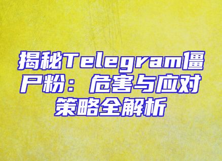 揭秘Telegram僵尸粉：危害与应对策略全解析