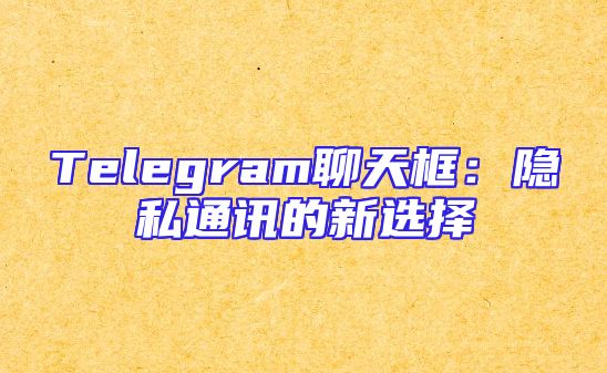 Telegram聊天框：隐私通讯的新选择
