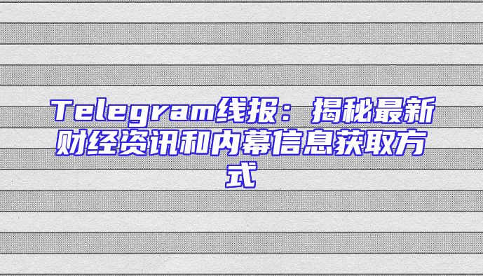 Telegram线报：揭秘最新财经资讯和内幕信息获取方式