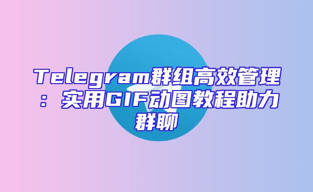 Telegram群组高效管理：实用GIF动图教程助力群聊