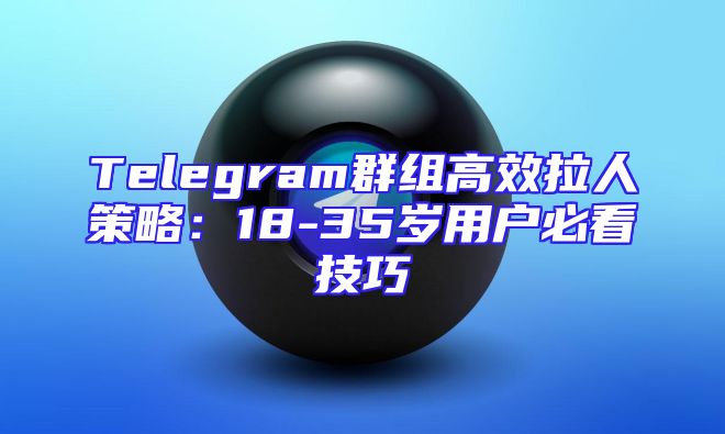 Telegram群组高效拉人策略：18-35岁用户必看技巧