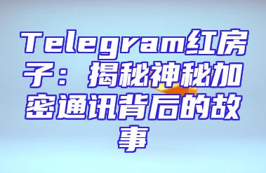 Telegram红房子：揭秘神秘加密通讯背后的故事