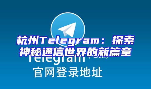 杭州Telegram：探索神秘通信世界的新篇章