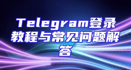 Telegram登录教程与常见问题解答