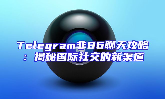 Telegram非86聊天攻略：揭秘国际社交的新渠道