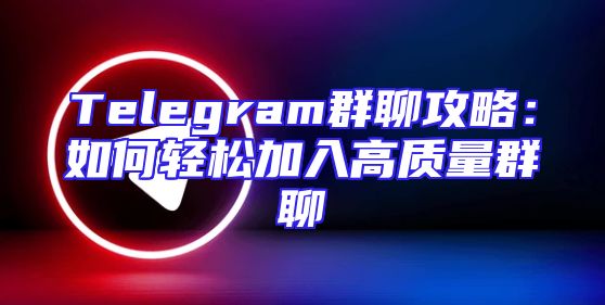 Telegram群聊攻略：如何轻松加入高质量群聊