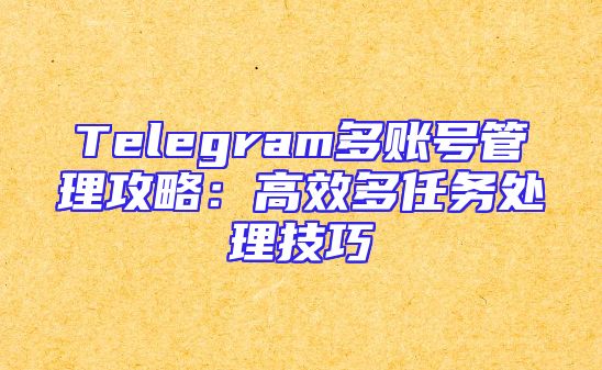 Telegram多账号管理攻略：高效多任务处理技巧
