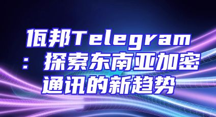 佤邦Telegram：探索东南亚加密通讯的新趋势