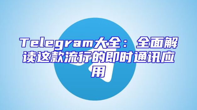 Telegram大全：全面解读这款流行的即时通讯应用