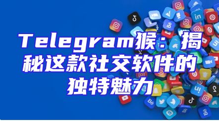 Telegram猴：揭秘这款社交软件的独特魅力