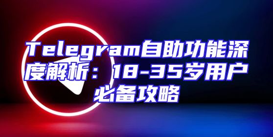 Telegram自助功能深度解析：18-35岁用户必备攻略