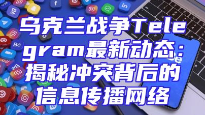 乌克兰战争Telegram最新动态：揭秘冲突背后的信息传播网络