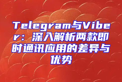 Telegram与Viber：深入解析两款即时通讯应用的差异与优势
