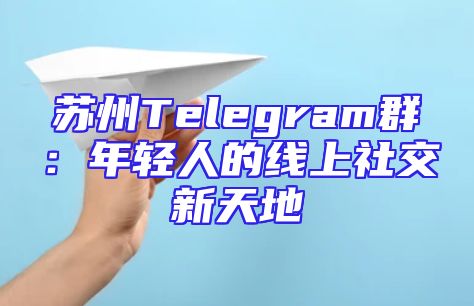 苏州Telegram群：年轻人的线上社交新天地