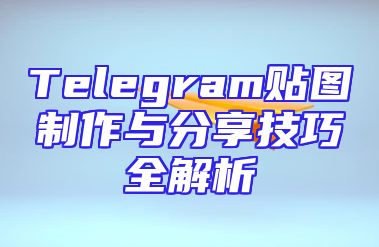 Telegram贴图制作与分享技巧全解析