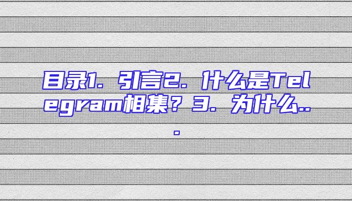 目录1. 引言2. 什么是Telegram相集？3. 为什么...