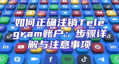 如何正确注销Telegram账户：步骤详解与注意事项