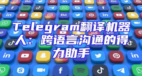 Telegram翻译机器人：跨语言沟通的得力助手
