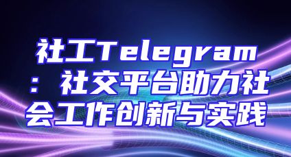 社工Telegram：社交平台助力社会工作创新与实践