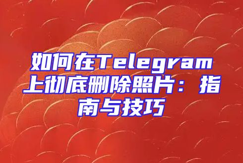 如何在Telegram上彻底删除照片：指南与技巧