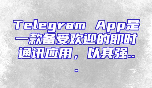 Telegram App是一款备受欢迎的即时通讯应用，以其强...