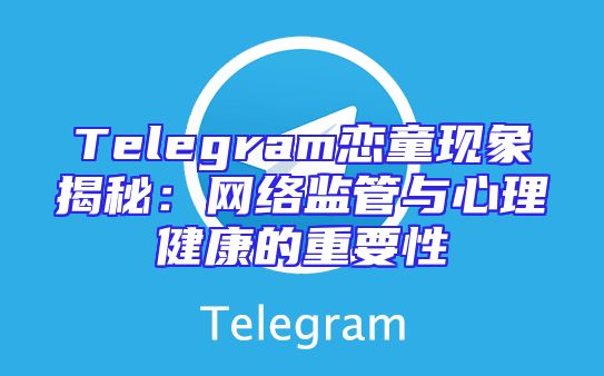 Telegram恋童现象揭秘：网络监管与心理健康的重要性