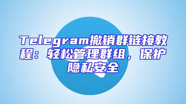 Telegram撤销群链接教程：轻松管理群组，保护隐私安全