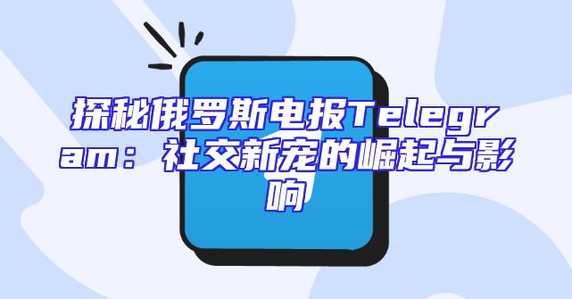 探秘俄罗斯电报Telegram：社交新宠的崛起与影响
