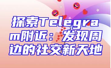 探索Telegram附近：发现周边的社交新天地