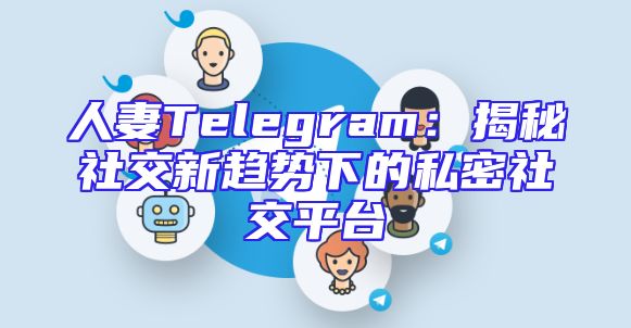 人妻Telegram：揭秘社交新趋势下的私密社交平台
