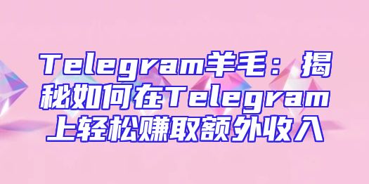 Telegram羊毛：揭秘如何在Telegram上轻松赚取额外收入