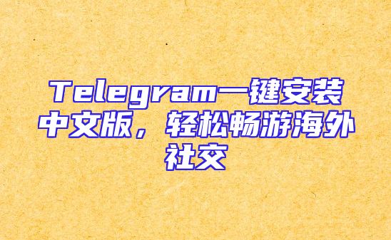 Telegram一键安装中文版，轻松畅游海外社交