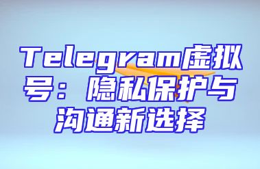 Telegram虚拟号：隐私保护与沟通新选择
