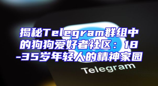 揭秘Telegram群组中的狗狗爱好者社区：18-35岁年轻人的精神家园