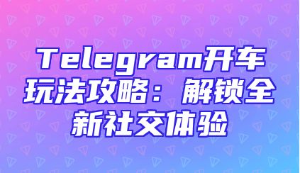 Telegram开车玩法攻略：解锁全新社交体验
