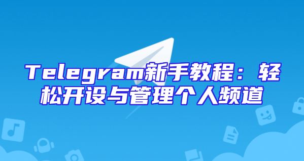 Telegram新手教程：轻松开设与管理个人频道