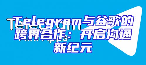 Telegram与谷歌的跨界合作：开启沟通新纪元