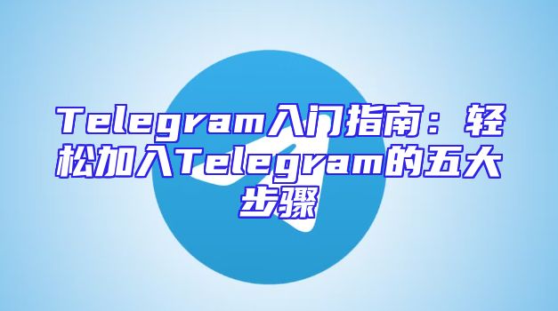 Telegram入门指南：轻松加入Telegram的五大步骤