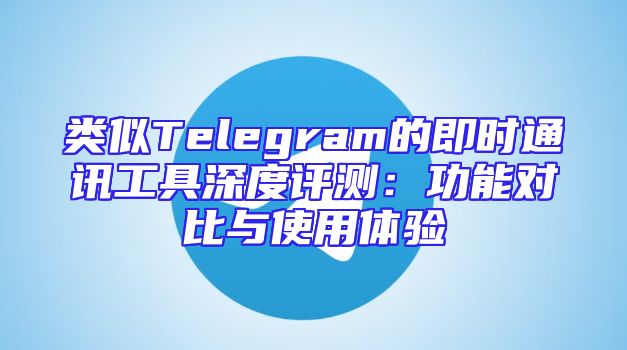 类似Telegram的即时通讯工具深度评测：功能对比与使用体验