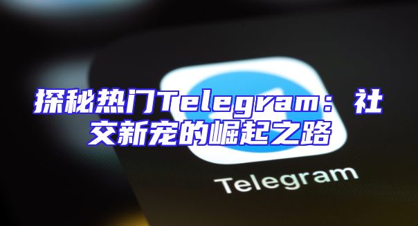 探秘热门Telegram：社交新宠的崛起之路