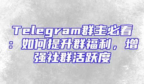 Telegram群主必看：如何提升群福利，增强社群活跃度