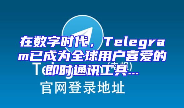在数字时代，Telegram已成为全球用户喜爱的即时通讯工具...