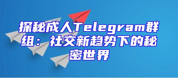 探秘成人Telegram群组：社交新趋势下的秘密世界